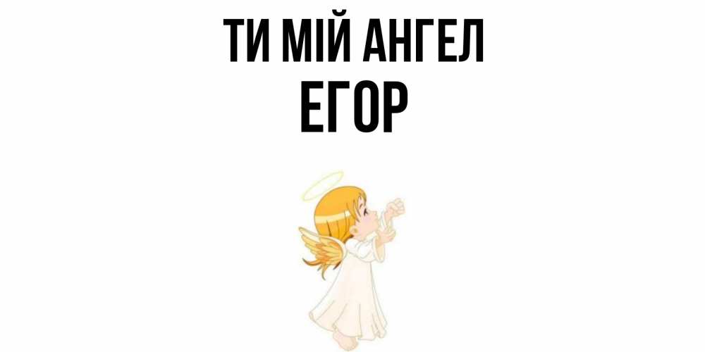 Открытка на каждый день з підписом, Егор Ти мій ангел ангел, девочка Прикольна листівка з побажанням онлайн скачати безкоштовно 