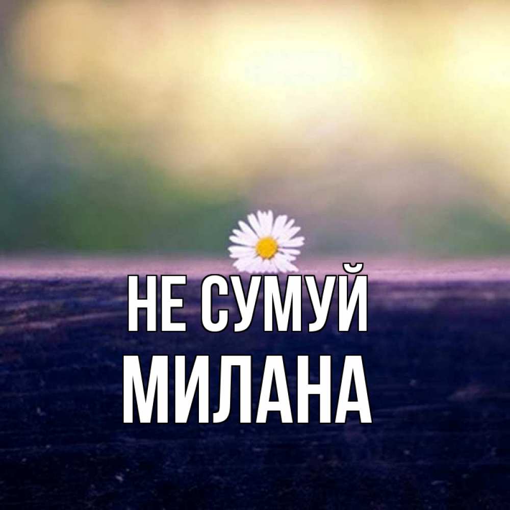 Открытка на каждый день з підписом, Милана Не сумуй красота Прикольна листівка з побажанням онлайн скачати безкоштовно 