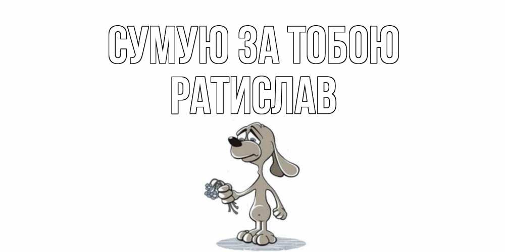 Открытка на каждый день з підписом, Ратислав Сумую за тобою я по тебе скучаю с песиком Прикольна листівка з побажанням онлайн скачати безкоштовно 