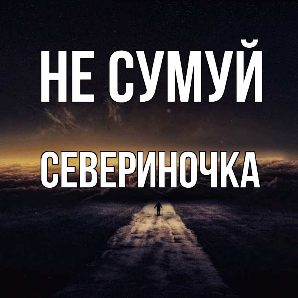 Открытка на каждый день з підписом, Севериночка Не сумуй дорога в никуда Прикольна листівка з побажанням онлайн скачати безкоштовно 