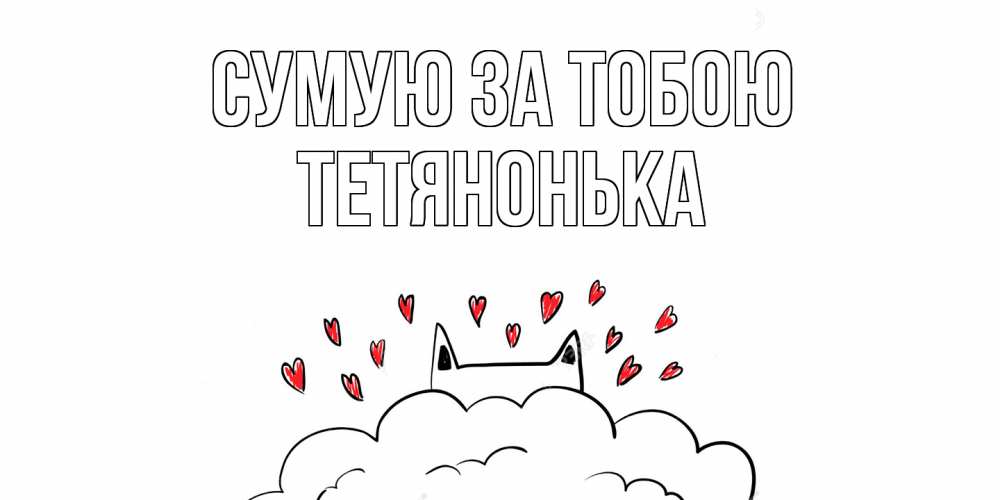 Открытка на каждый день з підписом, Тетянонька Сумую за тобою котик скучает по тебе очень с сердечками Прикольна листівка з побажанням онлайн скачати безкоштовно 