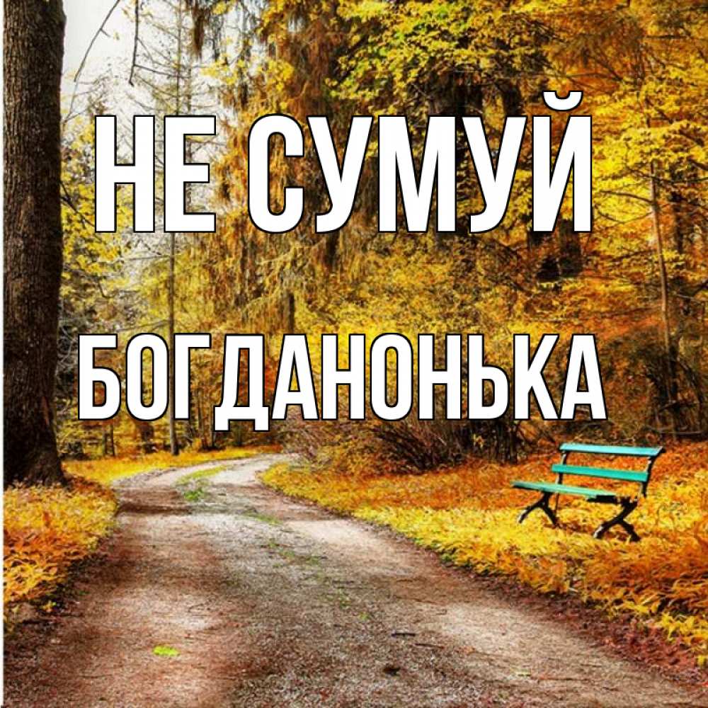 Открытка на каждый день з підписом, Богданонька Не сумуй зеленая лавочка Прикольна листівка з побажанням онлайн скачати безкоштовно 