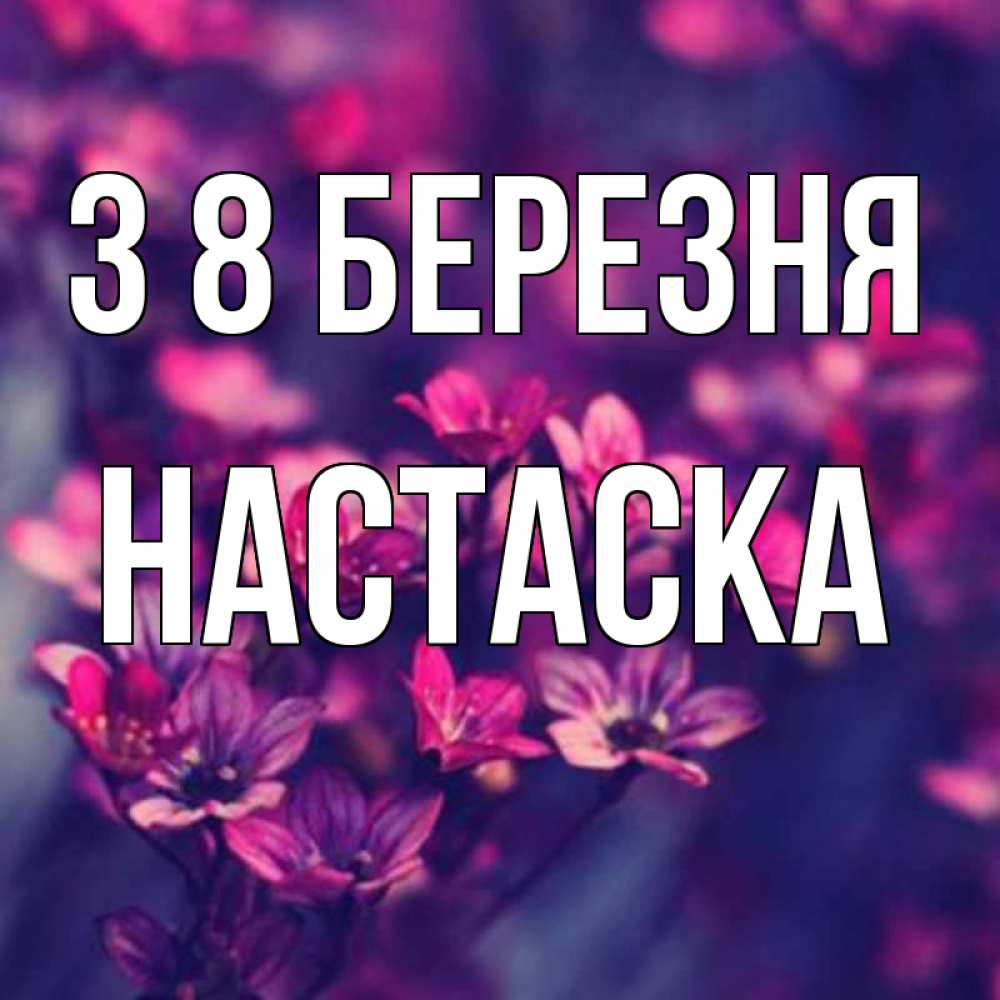 Открытка на каждый день з підписом, Настаска З 8 БЕРЕЗНЯ небольшие цветы 1 Прикольна листівка з побажанням онлайн скачати безкоштовно 