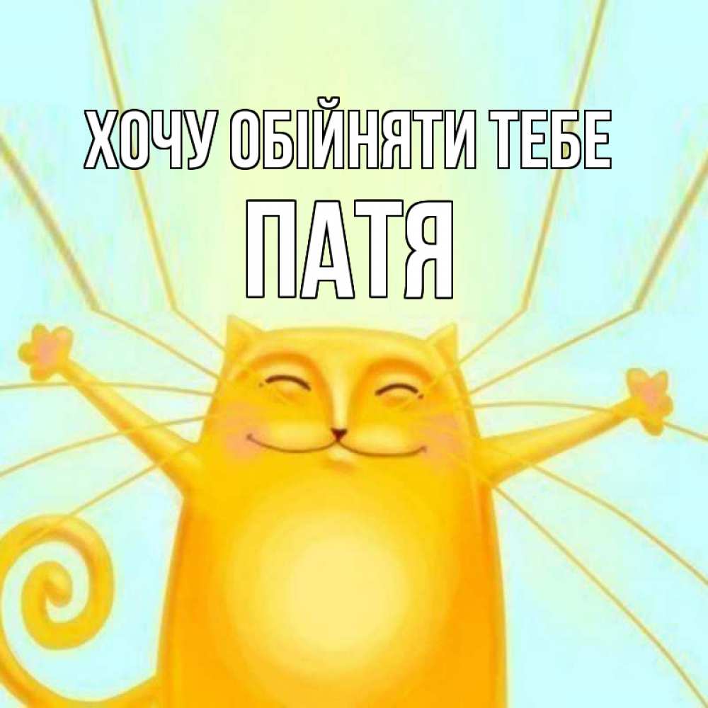 Открытка на каждый день з підписом, Патя Хочу обійняти тебе солнечный обнимашечный кот Прикольна листівка з побажанням онлайн скачати безкоштовно 