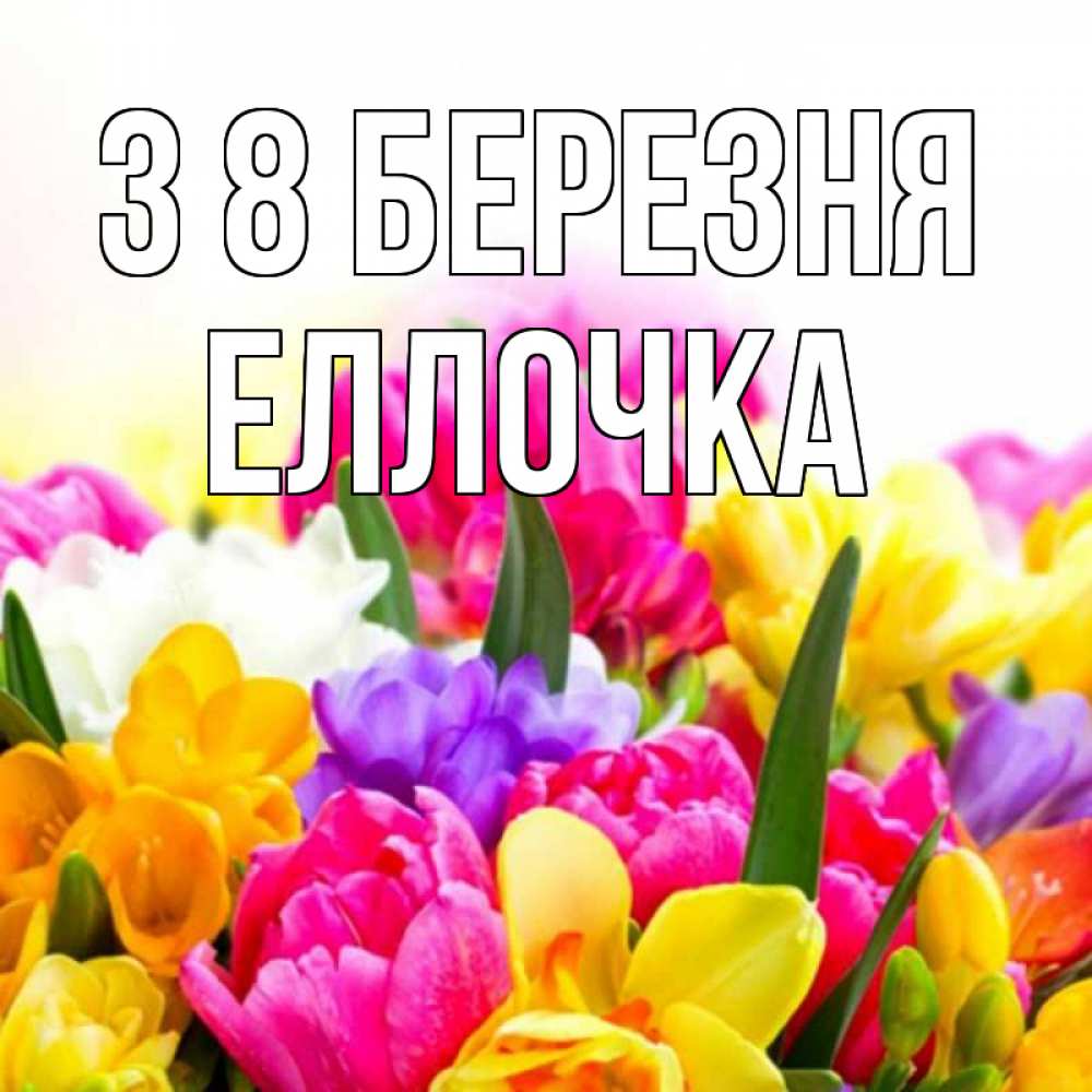 Открытка на каждый день з підписом, Еллочка З 8 БЕРЕЗНЯ тюльпаны Прикольна листівка з побажанням онлайн скачати безкоштовно 