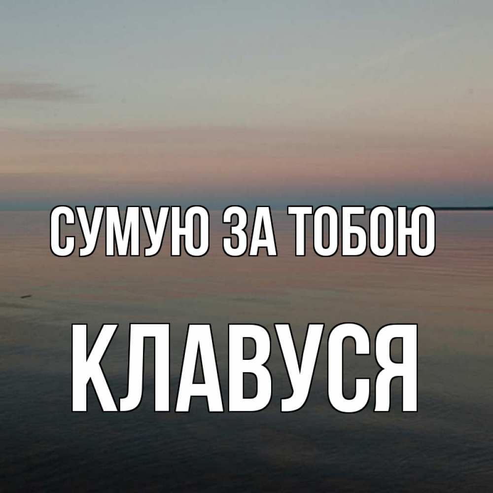 Открытка на каждый день з підписом, Клавуся Сумую за тобою пусто Прикольна листівка з побажанням онлайн скачати безкоштовно 