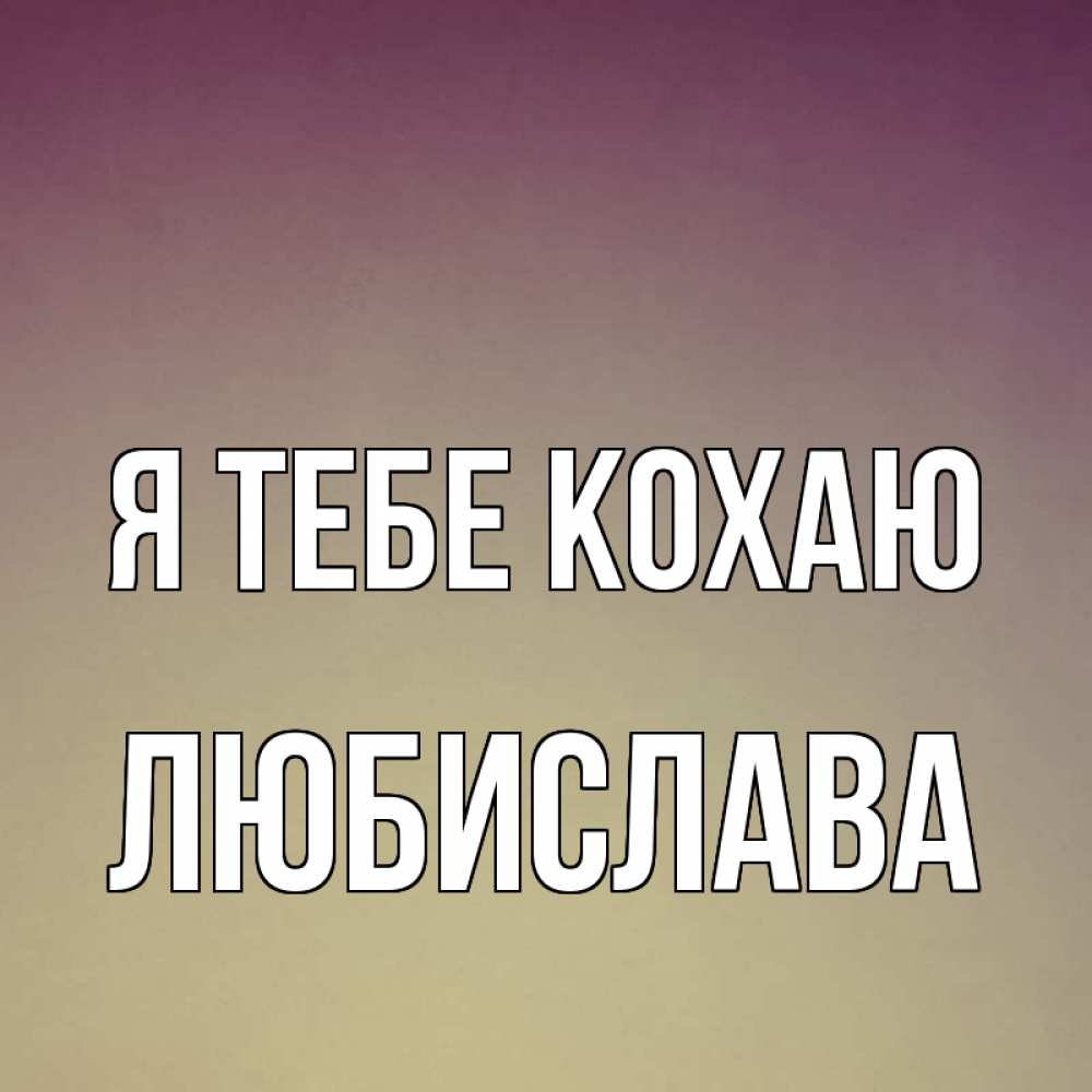 Открытка на каждый день з підписом, Любислава Я тебе кохаю для любимой Прикольна листівка з побажанням онлайн скачати безкоштовно 