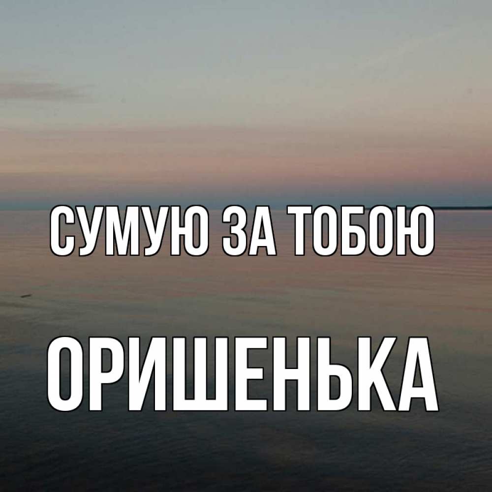 Открытка на каждый день з підписом, Оришенька Сумую за тобою пусто Прикольна листівка з побажанням онлайн скачати безкоштовно 