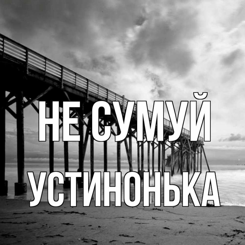Открытка на каждый день з підписом, Устинонька Не сумуй вода и пляж под мостом Прикольна листівка з побажанням онлайн скачати безкоштовно 
