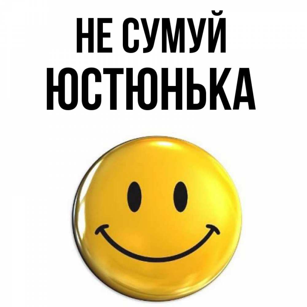 Открытка на каждый день з підписом, Юстюнька Не сумуй триде смайл Прикольна листівка з побажанням онлайн скачати безкоштовно 