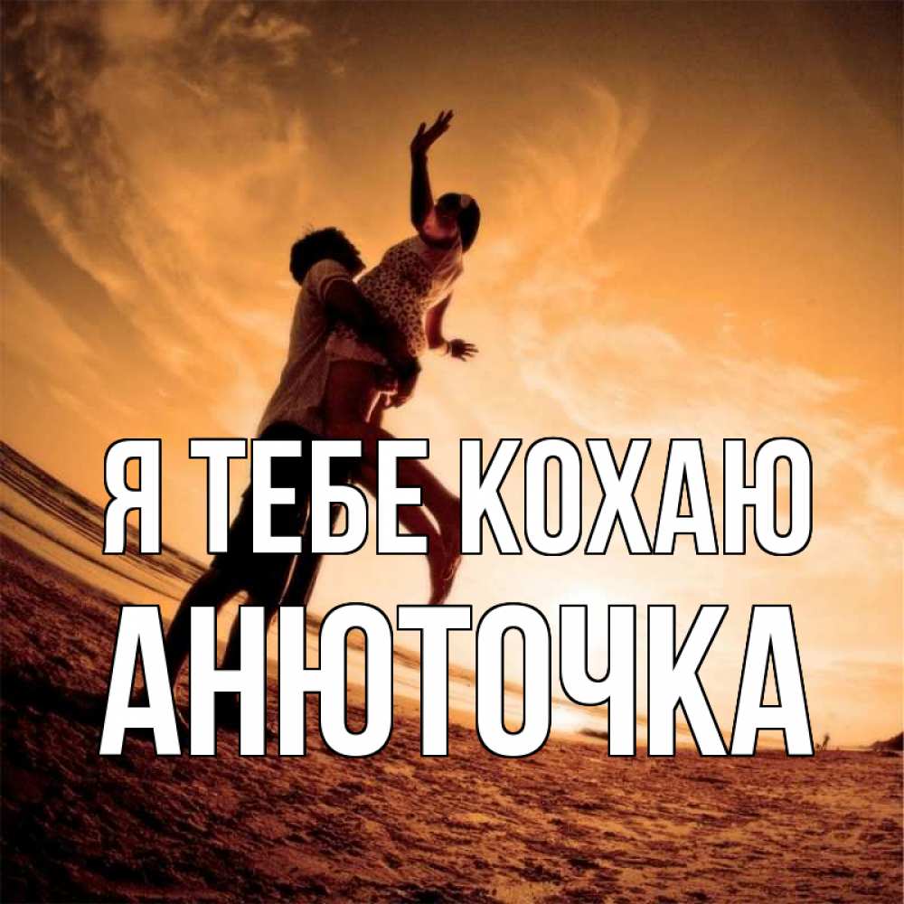 Открытка на каждый день з підписом, Анюточка Я тебе кохаю парень держит девушку Прикольна листівка з побажанням онлайн скачати безкоштовно 