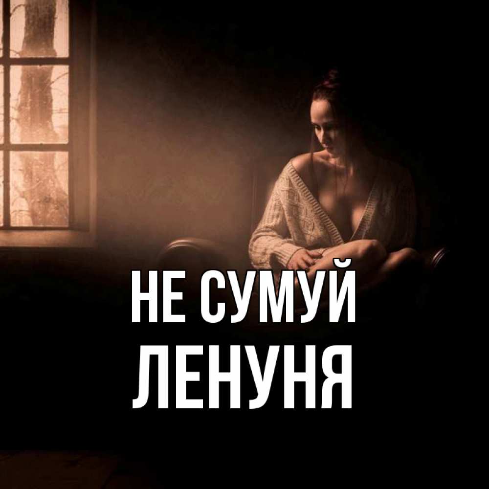Открытка на каждый день з підписом, Ленуня Не сумуй сидя у окна Прикольна листівка з побажанням онлайн скачати безкоштовно 