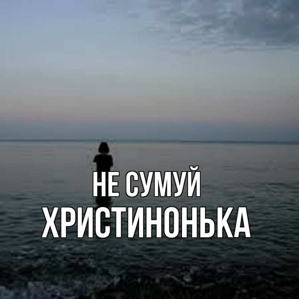 Открытка на каждый день з підписом, Христинонька Не сумуй девушка Прикольна листівка з побажанням онлайн скачати безкоштовно 
