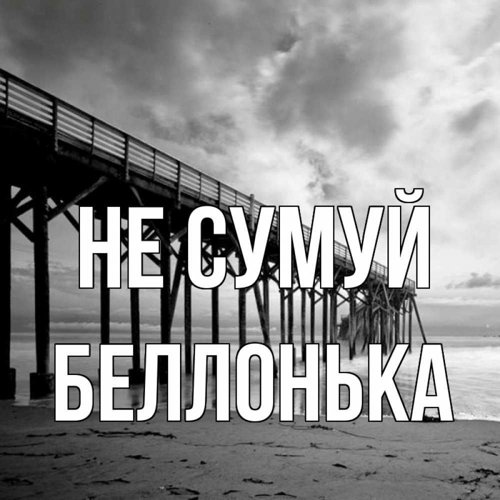 Открытка на каждый день з підписом, Беллонька Не сумуй вода и пляж под мостом Прикольна листівка з побажанням онлайн скачати безкоштовно 