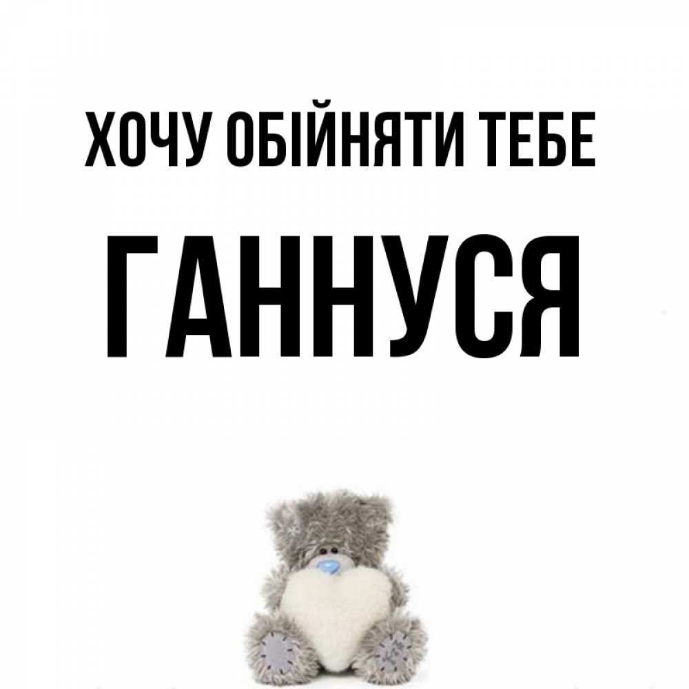 Открытка на каждый день з підписом, Ганнуся Хочу обійняти тебе медвежонок с сердечком белого цвета Прикольна листівка з побажанням онлайн скачати безкоштовно 