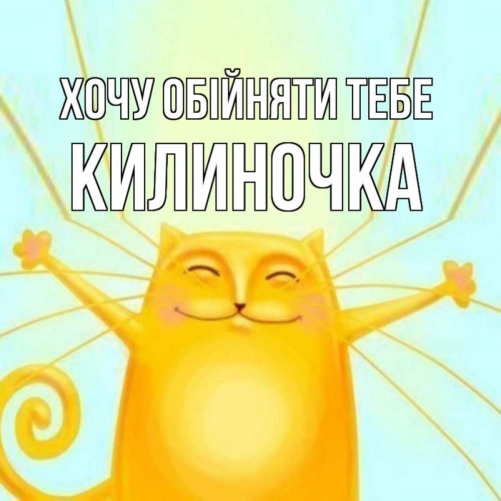 Открытка на каждый день з підписом, Килиночка Хочу обійняти тебе солнечный обнимашечный кот Прикольна листівка з побажанням онлайн скачати безкоштовно 