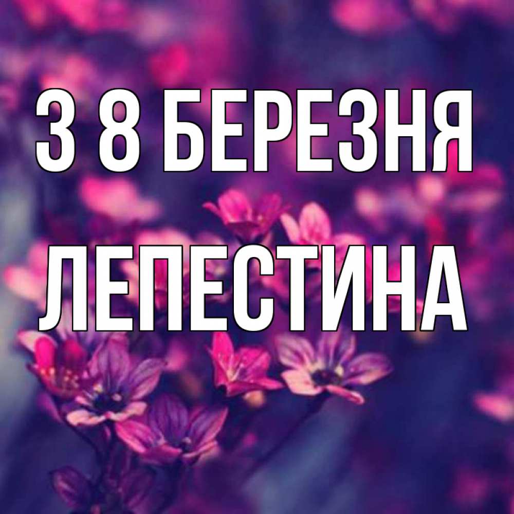 Открытка на каждый день з підписом, Лепестина З 8 БЕРЕЗНЯ небольшие цветы 1 Прикольна листівка з побажанням онлайн скачати безкоштовно 