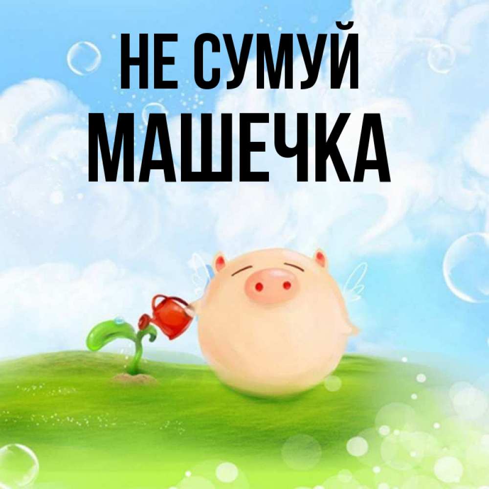Открытка на каждый день з підписом, Машечка Не сумуй поливает цветок порося Прикольна листівка з побажанням онлайн скачати безкоштовно 