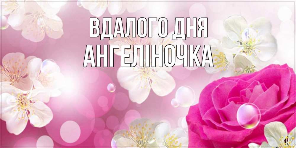Открытка на каждый день з підписом, Ангеліночка Вдалого дня красивые цветы Прикольна листівка з побажанням онлайн скачати безкоштовно 