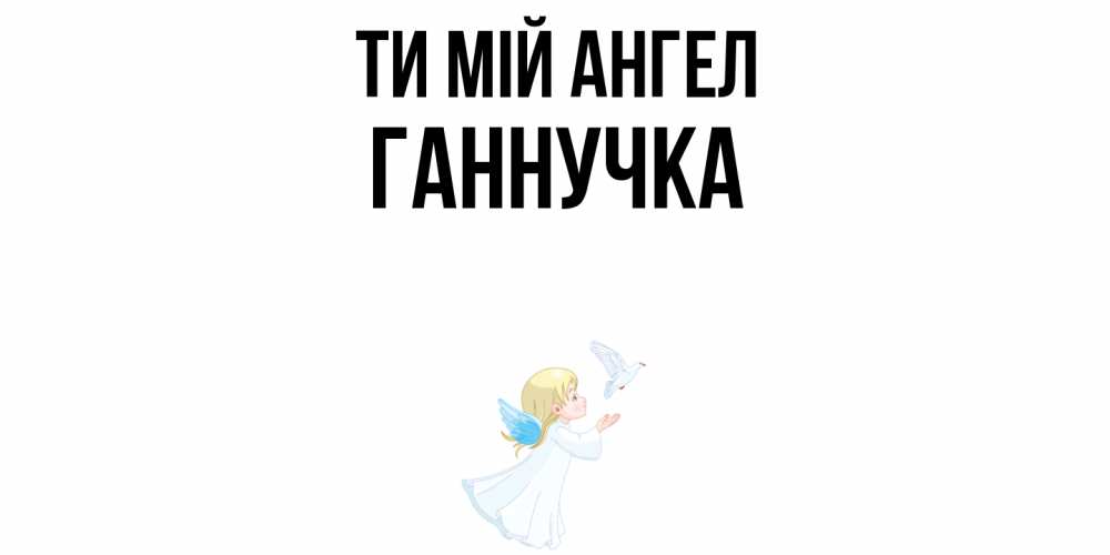 Открытка на каждый день з підписом, Ганнучка Ти мій ангел ангел, голубь Прикольна листівка з побажанням онлайн скачати безкоштовно 