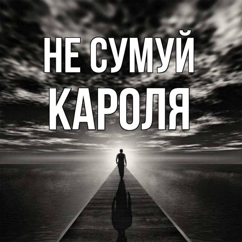 Открытка на каждый день з підписом, Кароля Не сумуй человек Прикольна листівка з побажанням онлайн скачати безкоштовно 