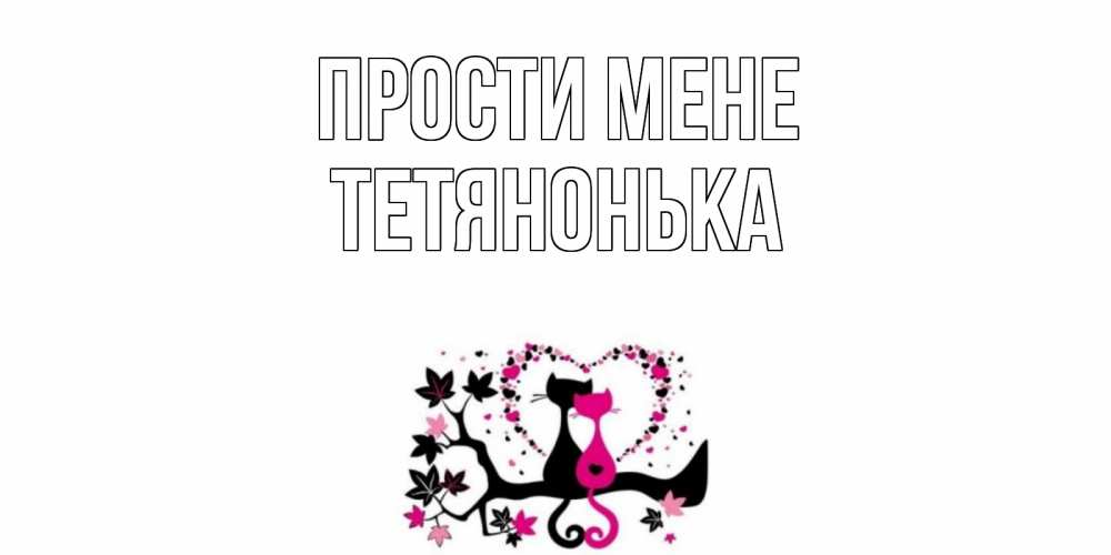 Открытка на каждый день з підписом, Тетянонька Прости мене коты Прикольна листівка з побажанням онлайн скачати безкоштовно 
