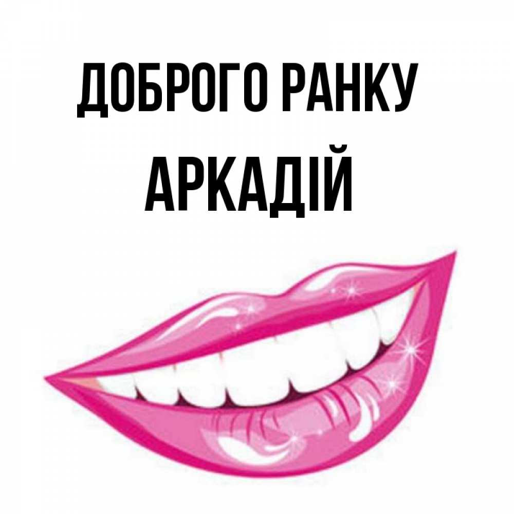 Открытка на каждый день з підписом, Аркадій Доброго ранку розовые губы и белые зубы Прикольна листівка з побажанням онлайн скачати безкоштовно 