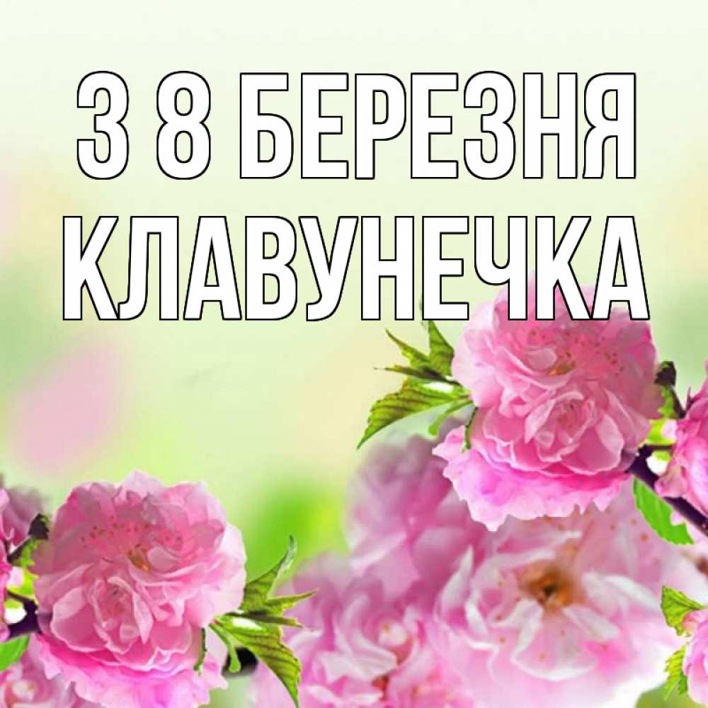 Открытка на каждый день з підписом, Клавунечка З 8 БЕРЕЗНЯ цветы Прикольна листівка з побажанням онлайн скачати безкоштовно 