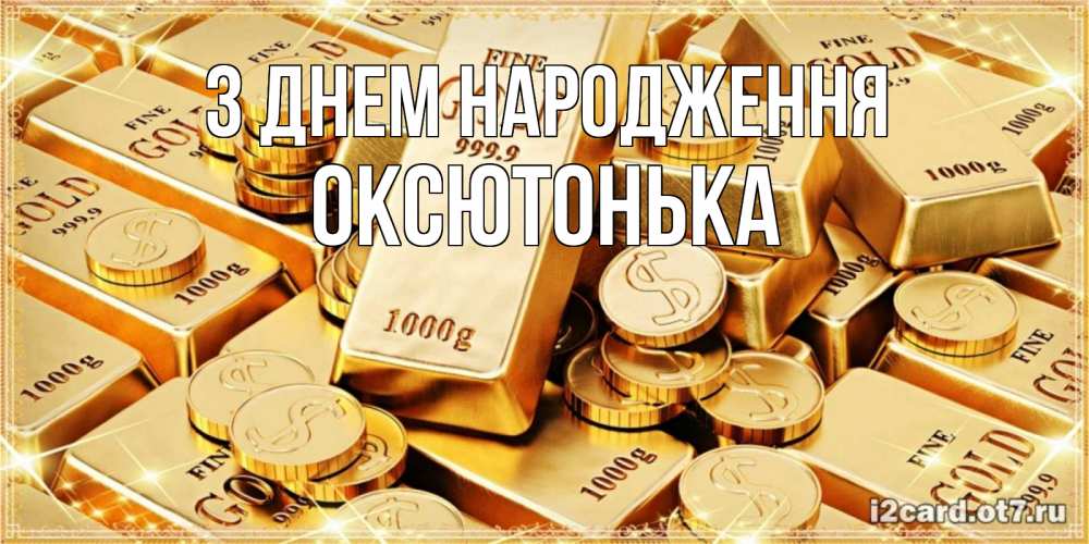Открытка на каждый день з підписом, Оксютонька З Днем народження золотые слитки и золотые монеты на открытке Прикольна листівка з побажанням онлайн скачати безкоштовно 