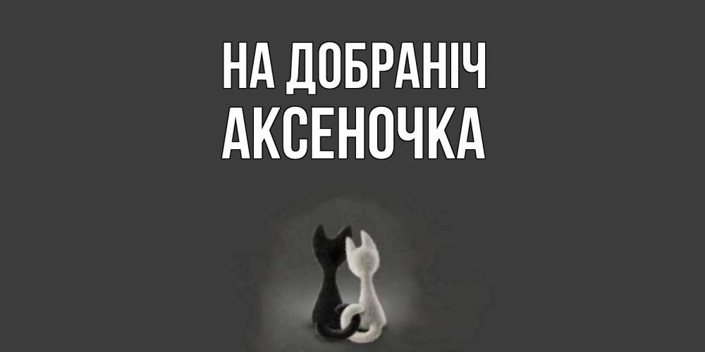 Открытка на каждый день з підписом, Аксеночка На добраніч коты Прикольна листівка з побажанням онлайн скачати безкоштовно 