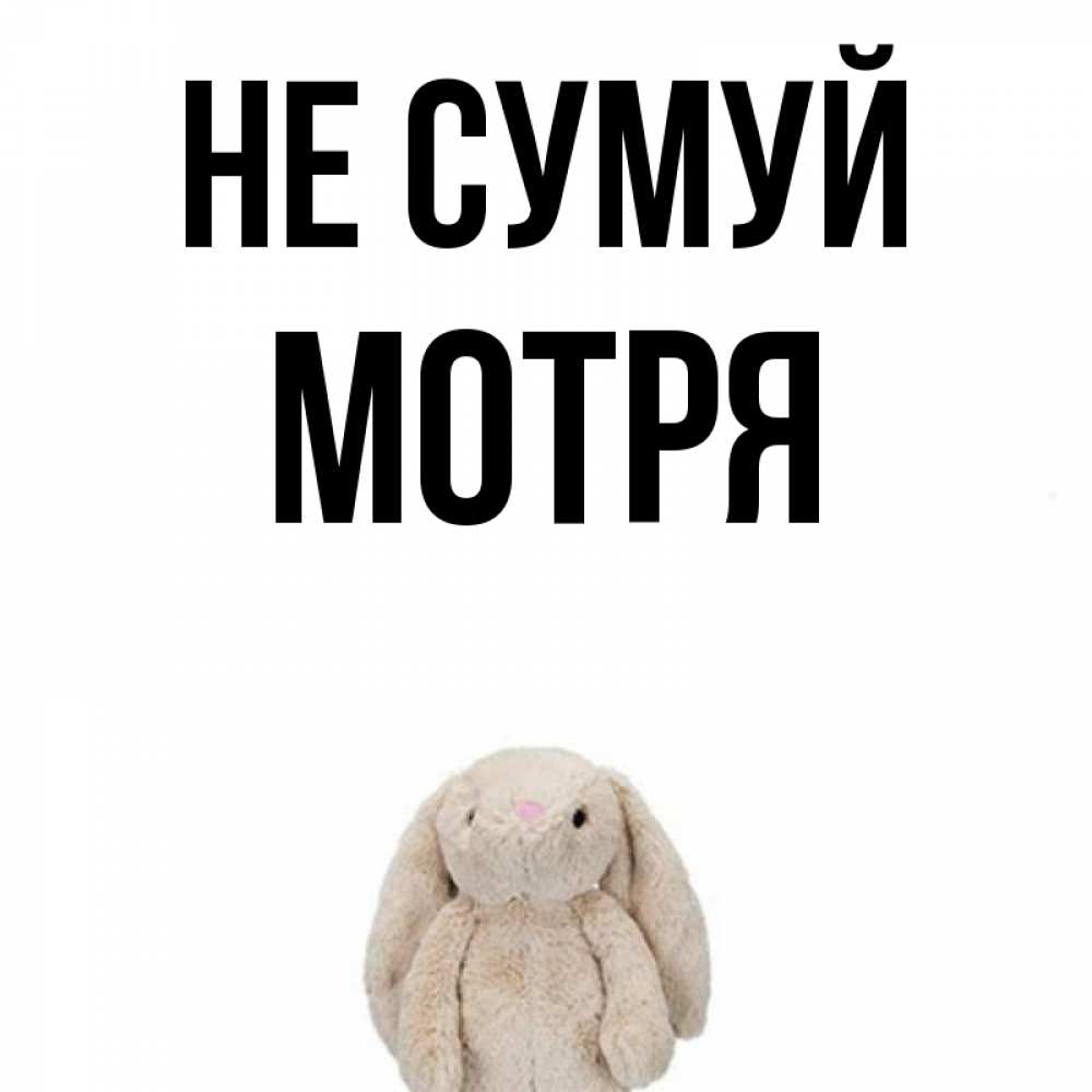 Открытка на каждый день з підписом, Мотря Не сумуй детская игрушка зайчика Прикольна листівка з побажанням онлайн скачати безкоштовно 