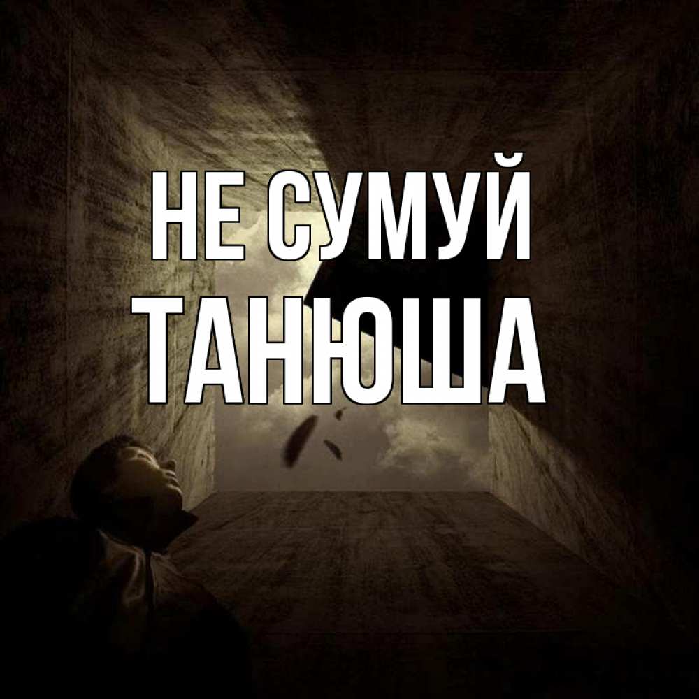 Открытка на каждый день з підписом, Танюша Не сумуй жуть Прикольна листівка з побажанням онлайн скачати безкоштовно 