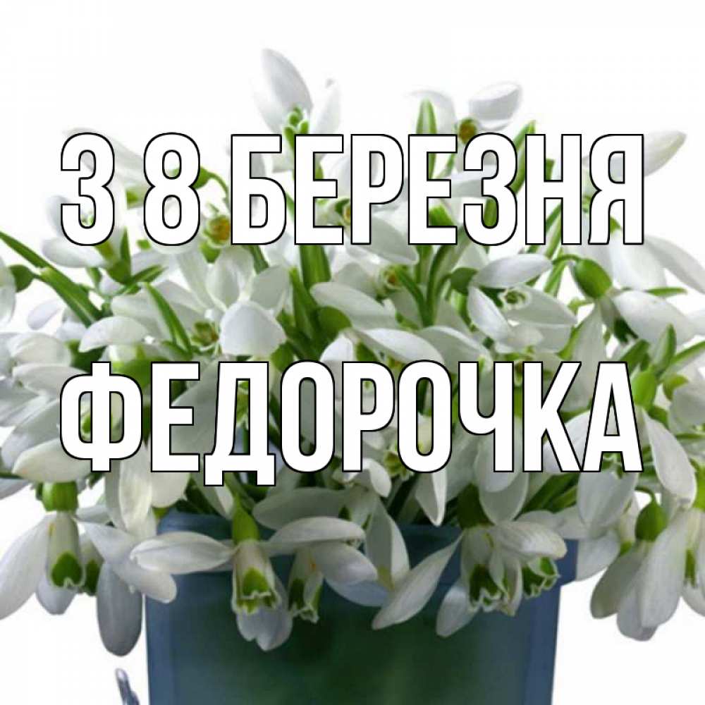 Открытка на каждый день з підписом, Федорочка З 8 БЕРЕЗНЯ цветы к международному женскому дню Прикольна листівка з побажанням онлайн скачати безкоштовно 