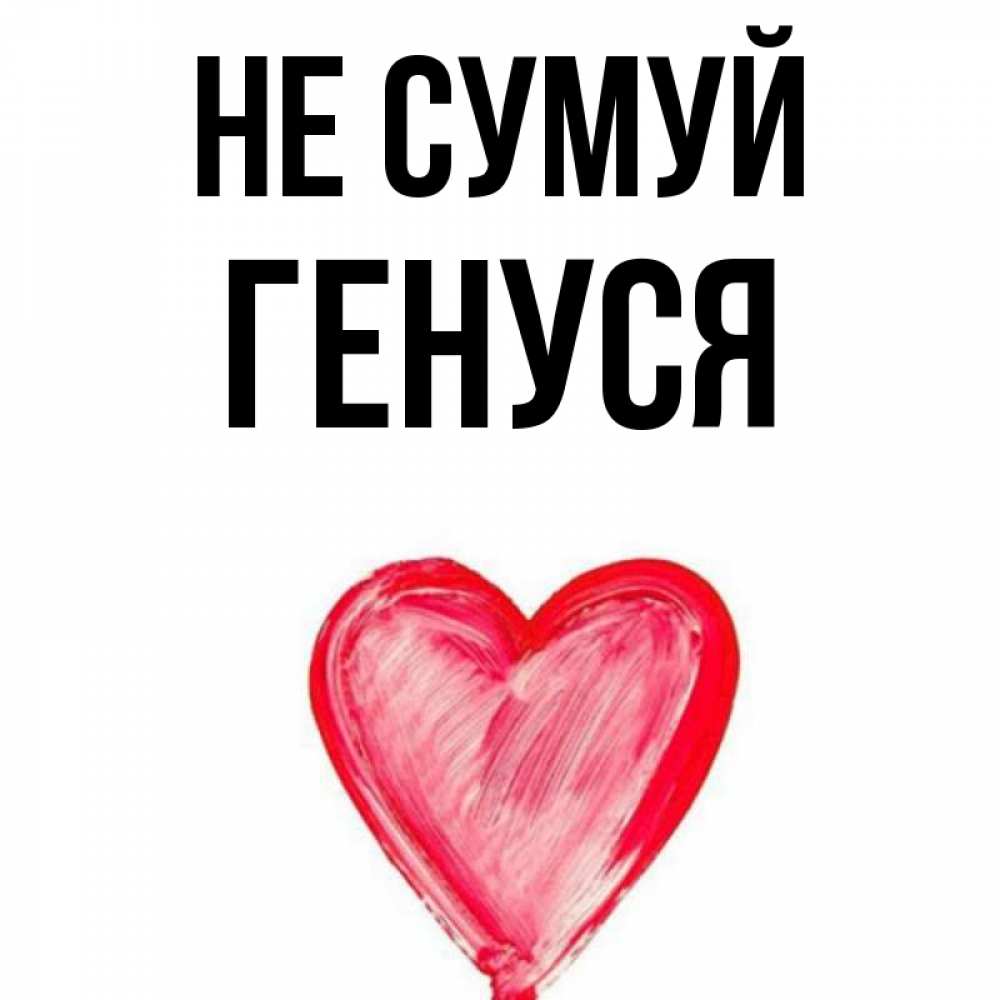 Открытка на каждый день з підписом, Генуся Не сумуй сердечко Прикольна листівка з побажанням онлайн скачати безкоштовно 