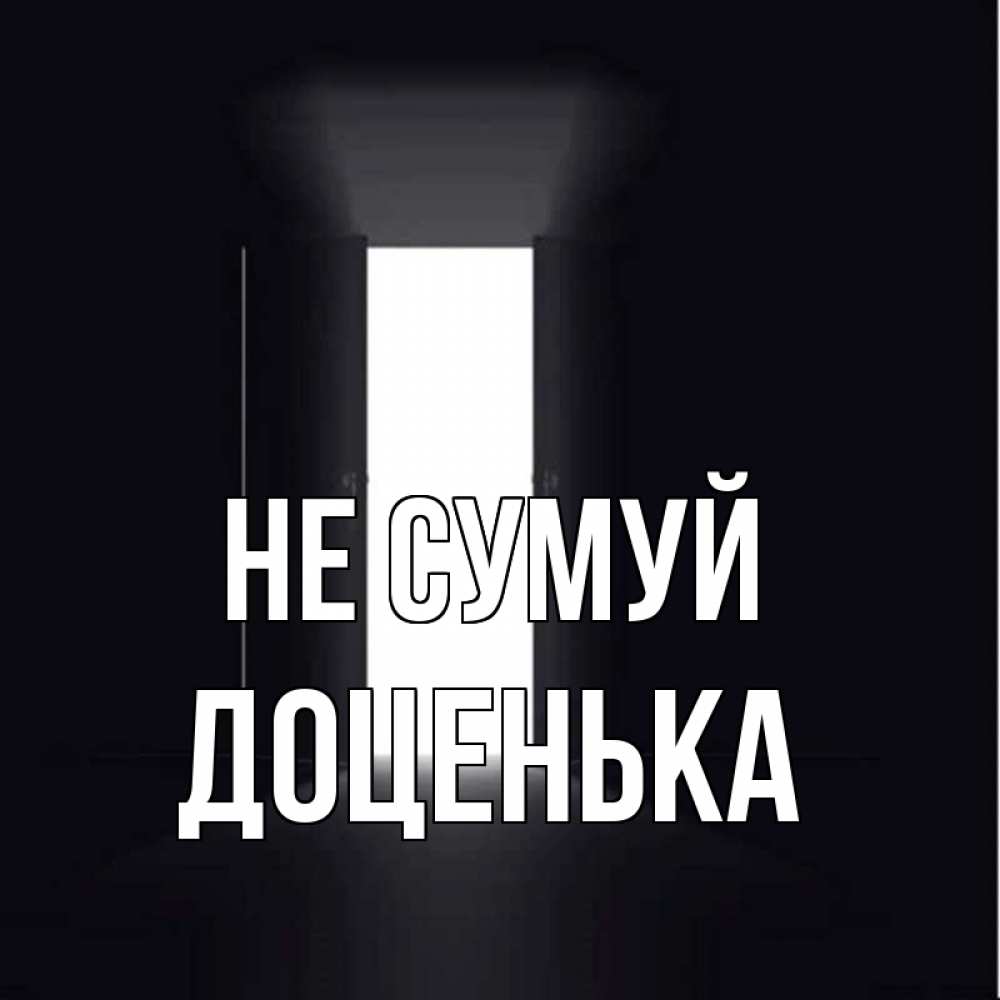 Открытка на каждый день з підписом, Доценька Не сумуй открытая дверь Прикольна листівка з побажанням онлайн скачати безкоштовно 