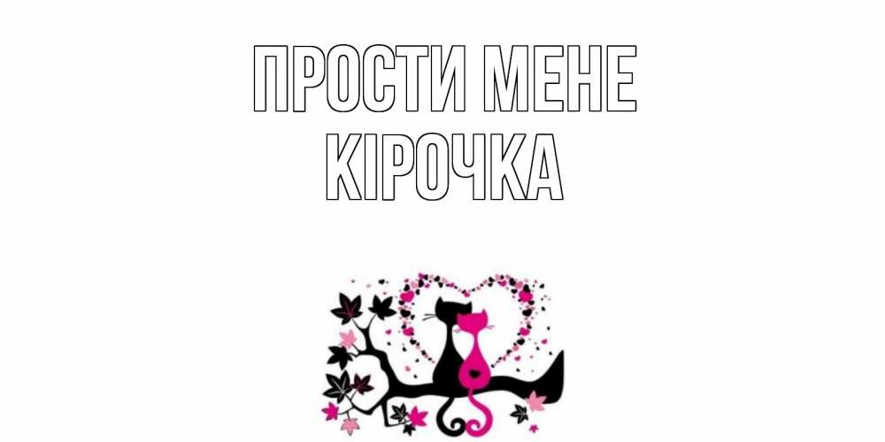 Открытка на каждый день з підписом, Кірочка Прости мене коты Прикольна листівка з побажанням онлайн скачати безкоштовно 