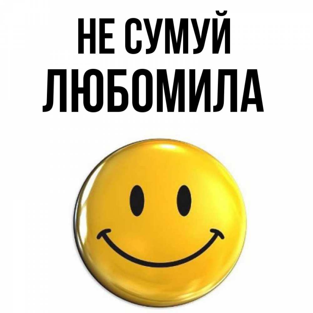 Открытка на каждый день з підписом, Любомила Не сумуй триде смайл Прикольна листівка з побажанням онлайн скачати безкоштовно 