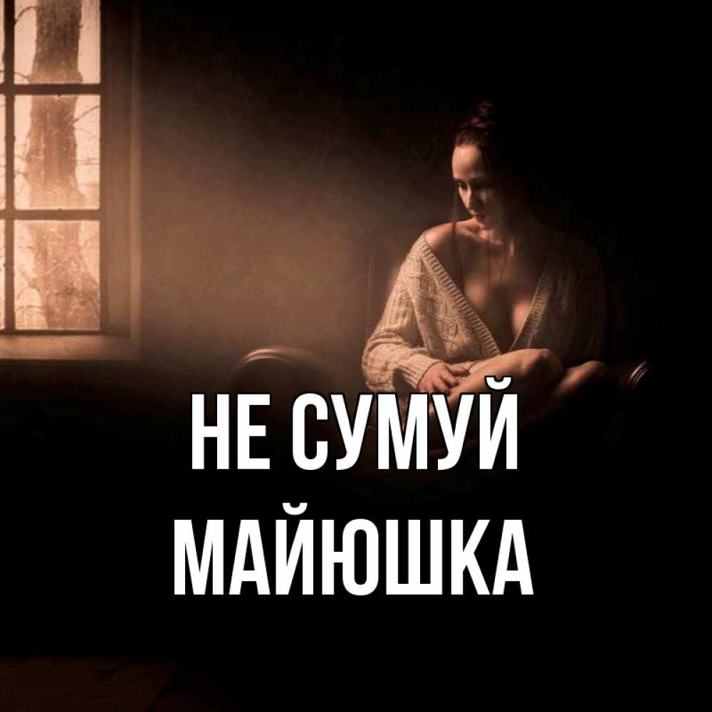 Открытка на каждый день з підписом, Майюшка Не сумуй сидя у окна Прикольна листівка з побажанням онлайн скачати безкоштовно 