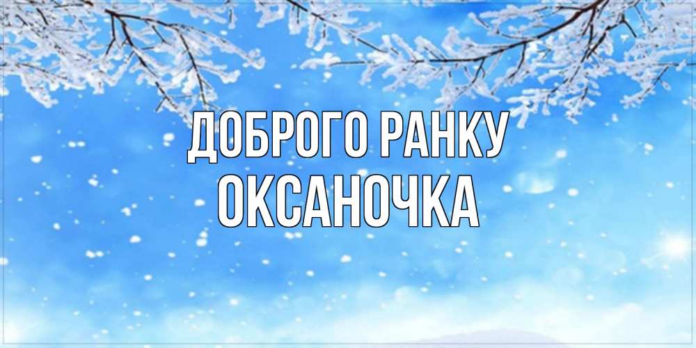 Открытка на каждый день з підписом, Оксаночка Доброго ранку снег изморозь и зима Прикольна листівка з побажанням онлайн скачати безкоштовно 