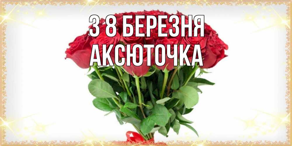 Открытка на каждый день з підписом, Аксюточка З 8 БЕРЕЗНЯ самый огромный букет для милых дам Прикольна листівка з побажанням онлайн скачати безкоштовно 