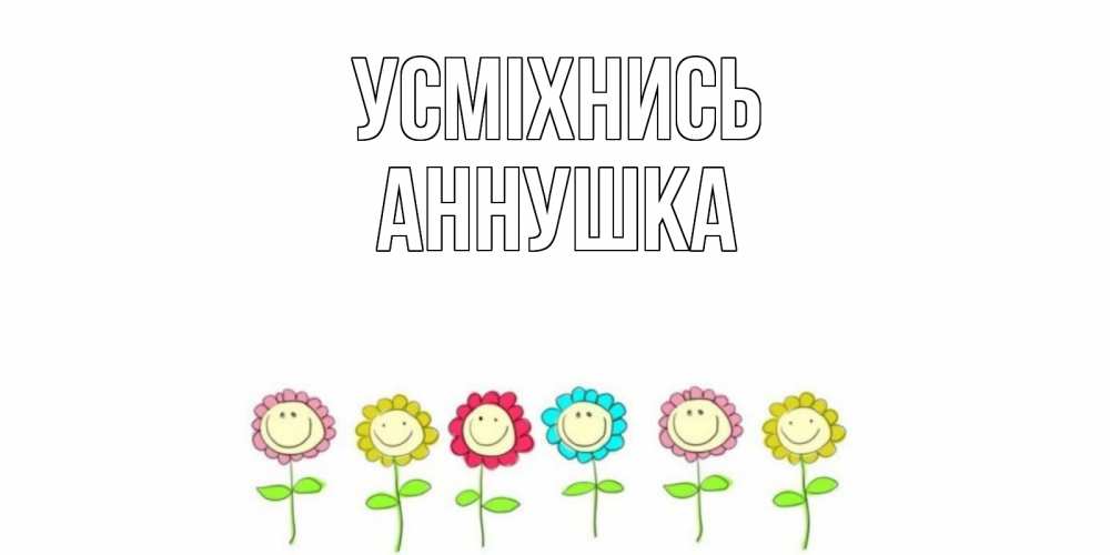 Открытка на каждый день з підписом, Аннушка Усміхнись улыбка, цветы Прикольна листівка з побажанням онлайн скачати безкоштовно 