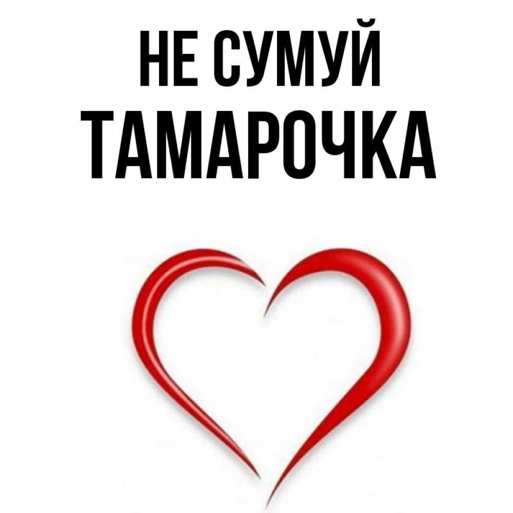 Открытка на каждый день з підписом, Тамарочка Не сумуй для любимой Прикольна листівка з побажанням онлайн скачати безкоштовно 