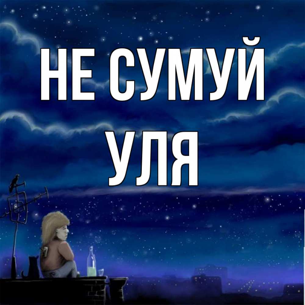Открытка на каждый день з підписом, Уля Не сумуй город с крыши Прикольна листівка з побажанням онлайн скачати безкоштовно 