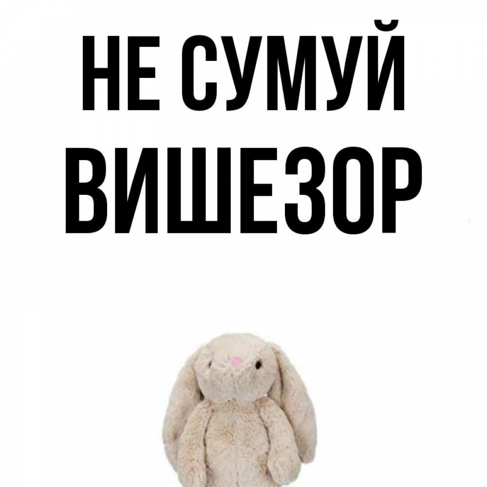 Открытка на каждый день з підписом, Вишезор Не сумуй детская игрушка зайчика Прикольна листівка з побажанням онлайн скачати безкоштовно 