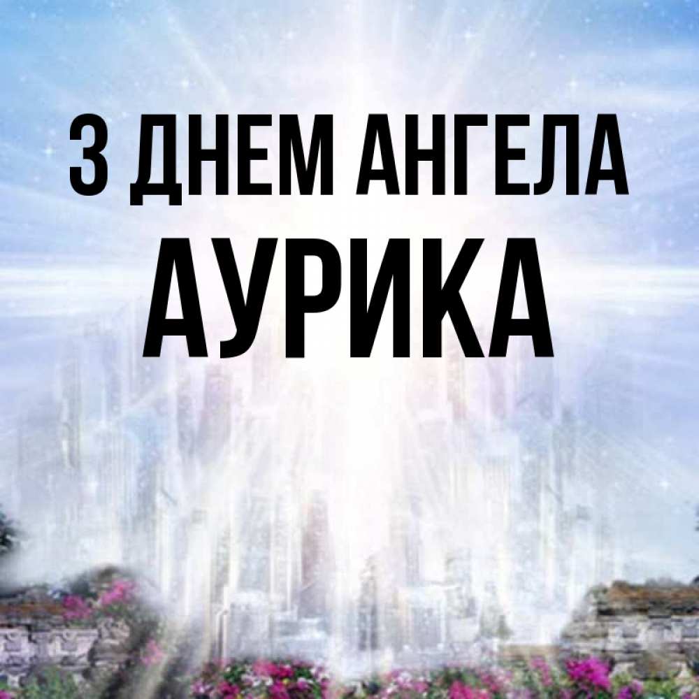 Открытка на каждый день з підписом, Аурика З Днем ангела небесный свет Прикольна листівка з побажанням онлайн скачати безкоштовно 