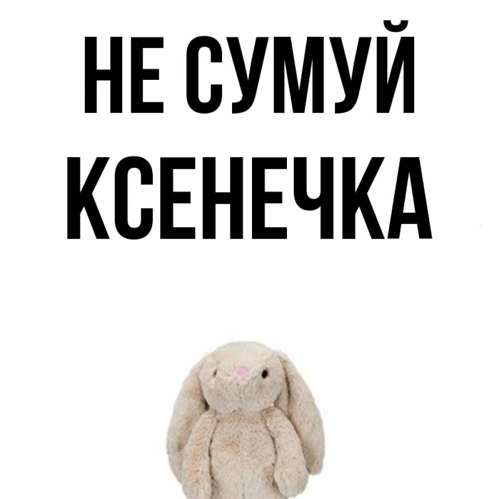 Открытка на каждый день з підписом, Ксенечка Не сумуй детская игрушка зайчика Прикольна листівка з побажанням онлайн скачати безкоштовно 
