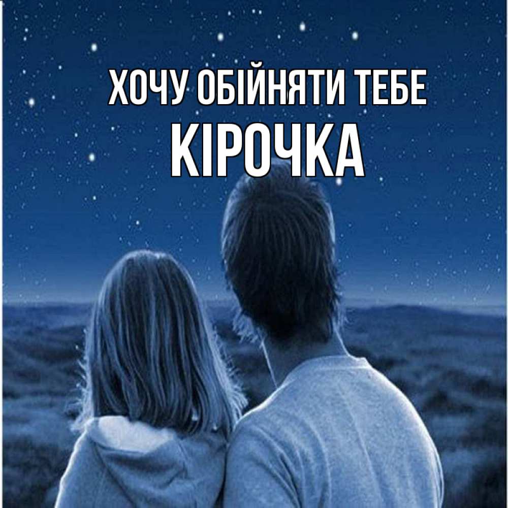 Открытка на каждый день з підписом, Кірочка Хочу обійняти тебе парень с девушкой смотрят на звезды Прикольна листівка з побажанням онлайн скачати безкоштовно 