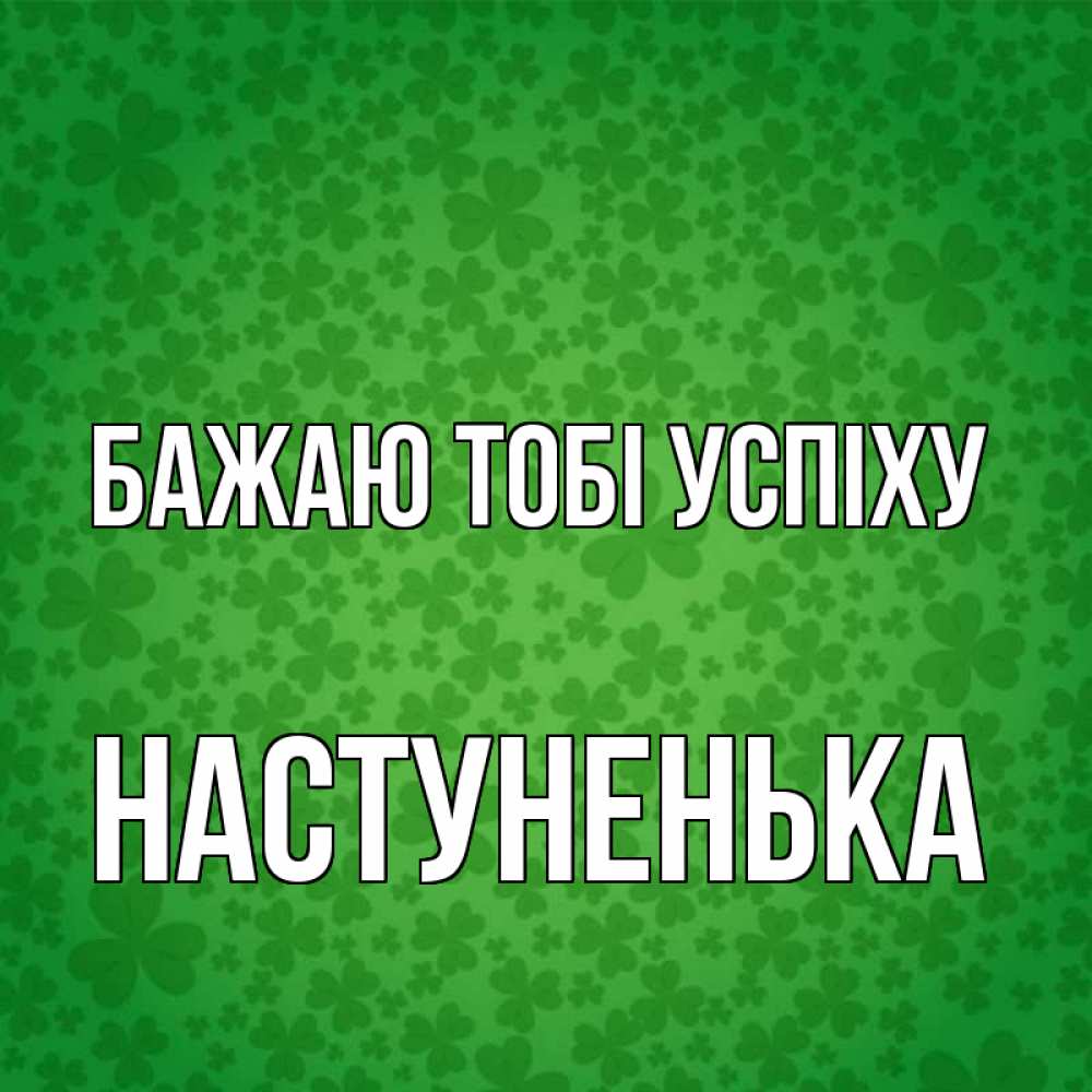 Открытка на каждый день з підписом, Настуненька Бажаю тобі успіху много листочков на удачу Прикольна листівка з побажанням онлайн скачати безкоштовно 