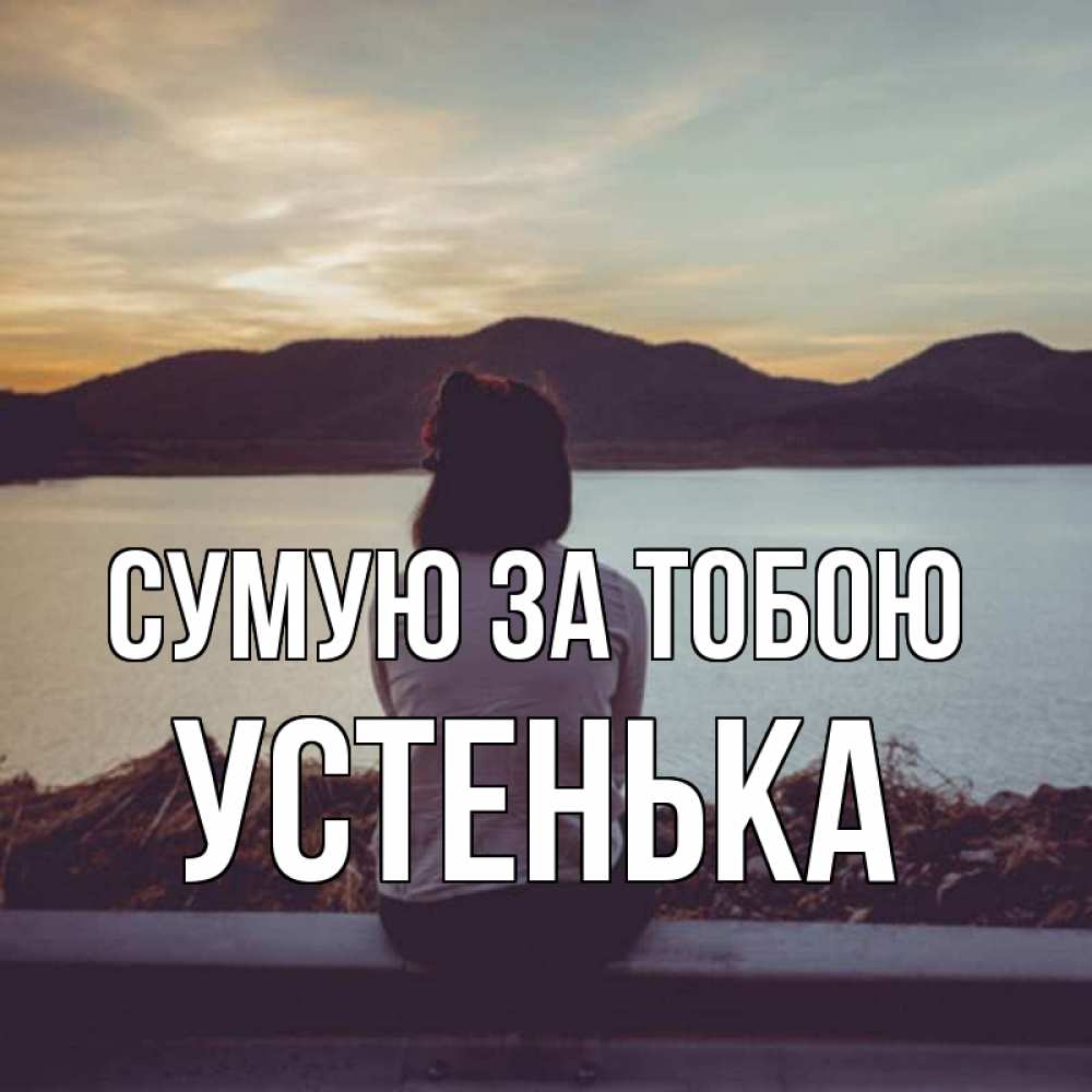 Открытка на каждый день з підписом, Устенька Сумую за тобою я уже соскучилась Прикольна листівка з побажанням онлайн скачати безкоштовно 