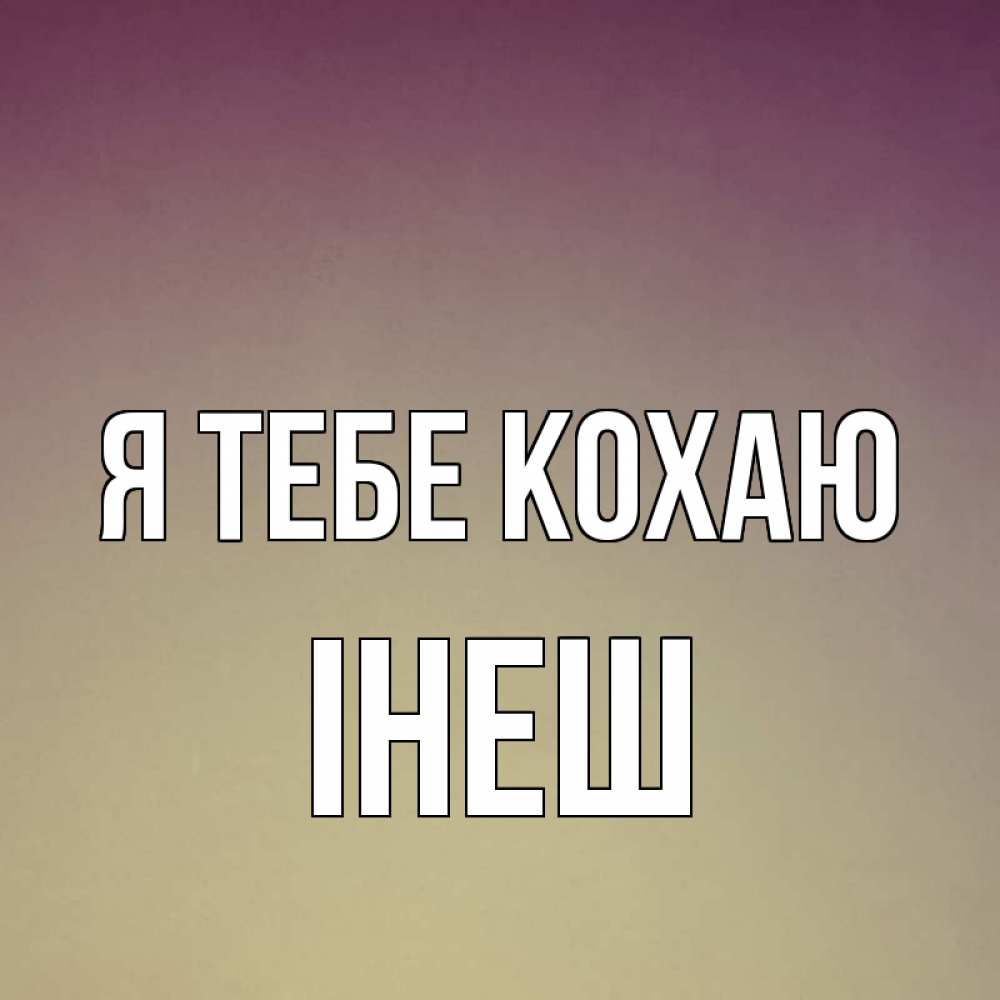 Открытка на каждый день з підписом, Інеш Я тебе кохаю для любимой Прикольна листівка з побажанням онлайн скачати безкоштовно 